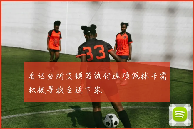 名记分析艾顿若执行选项佩林卡需积极寻找合适下家