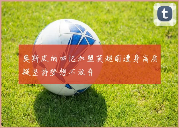 奥斯皮纳回忆加盟英超前遭身高质疑坚持梦想不放弃