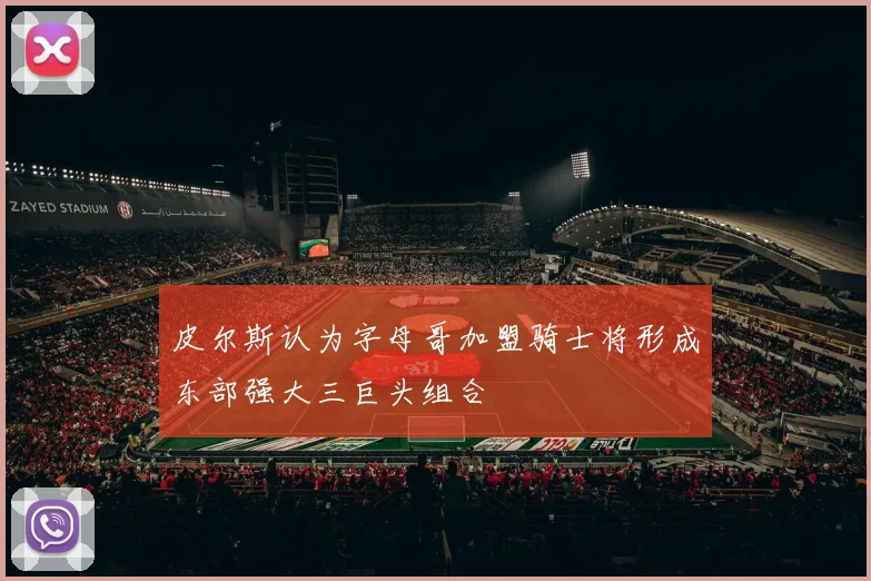 皮尔斯认为字母哥加盟骑士将形成东部强大三巨头组合